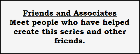 Friends and Associates.  Meet people who have helped create this series and other friends.